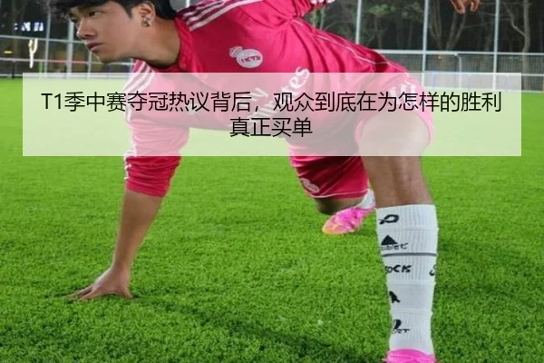 T1季中赛夺冠热议背后，观众到底在为怎样的胜利真正买单