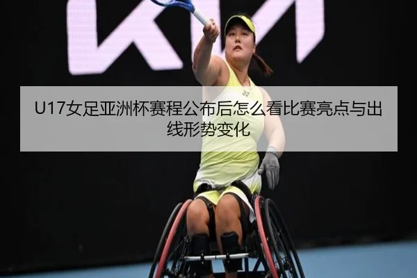 U17女足亚洲杯赛程公布后怎么看比赛亮点与出线形势变化